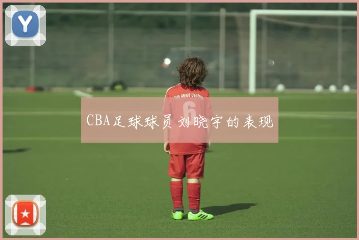 CBA足球球员刘晓宇的表现