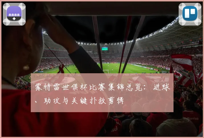 蒙特雷世俱杯比赛集锦总览：进球、助攻与关键扑救剪辑