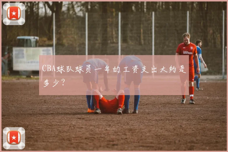 CBA球队球员一年的工资支出大约是多少？