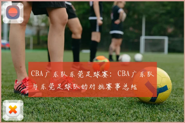 CBA广东队东莞足球赛：CBA广东队与东莞足球队的对抗赛事总结