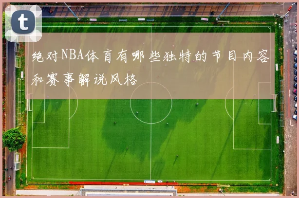 绝对NBA体育有哪些独特的节目内容和赛事解说风格