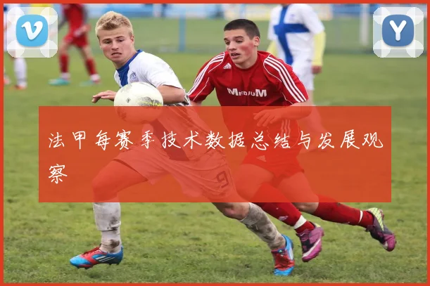 法甲每赛季技术数据总结与发展观察
