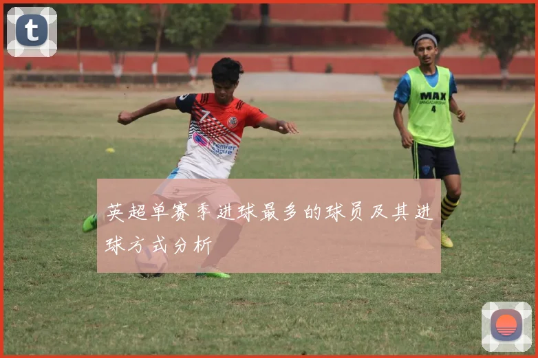 英超单赛季进球最多的球员及其进球方式分析