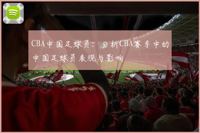 CBA中国足球员：分析CBA赛季中的中国足球员表现与影响