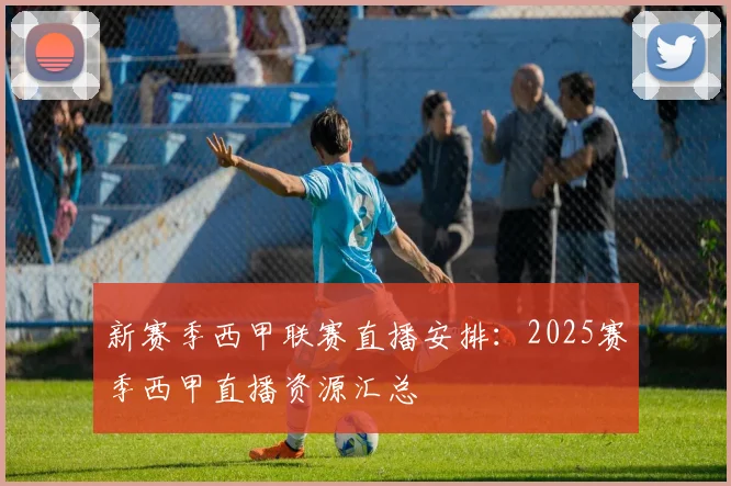 新赛季西甲联赛直播安排：2025赛季西甲直播资源汇总
