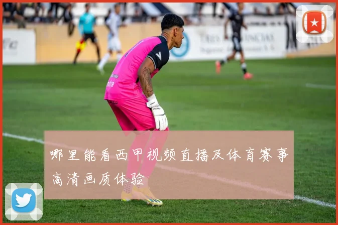 哪里能看西甲视频直播及体育赛事高清画质体验