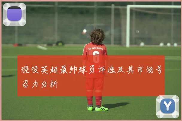 现役英超最帅球员评选及其市场号召力分析