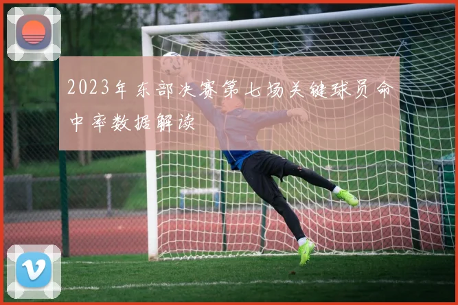 2023年东部决赛第七场关键球员命中率数据解读