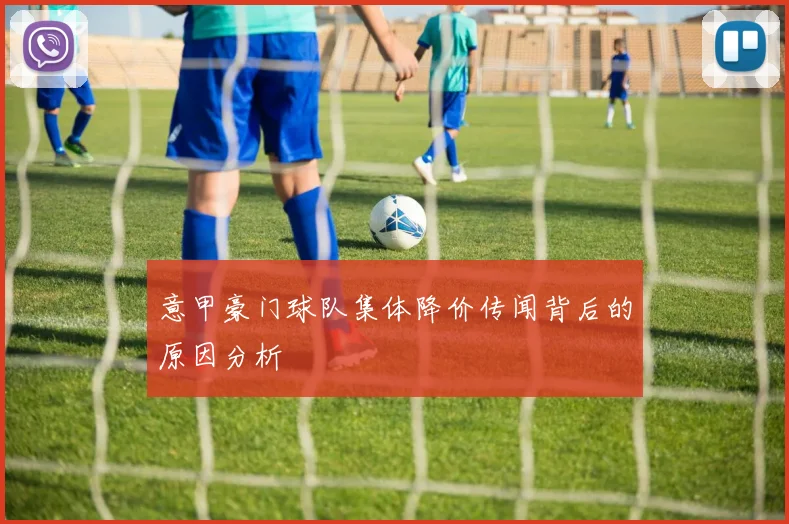 意甲豪门球队集体降价传闻背后的原因分析