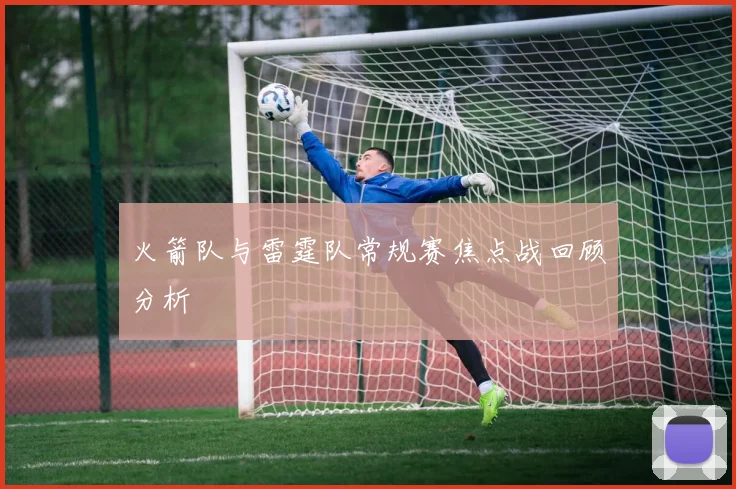 火箭队与雷霆队常规赛焦点战回顾分析
