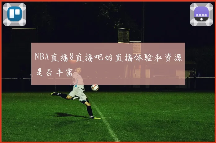 NBA直播8直播吧的直播体验和资源是否丰富