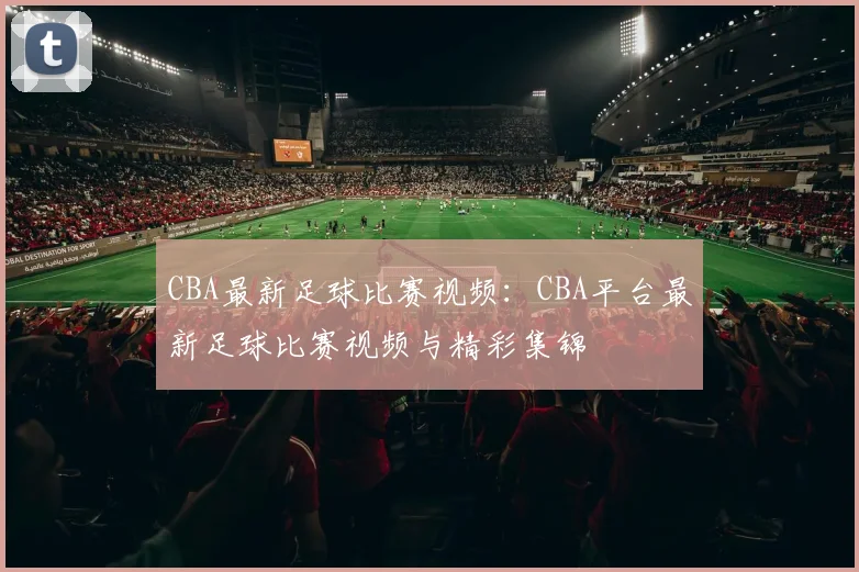 CBA最新足球比赛视频：CBA平台最新足球比赛视频与精彩集锦